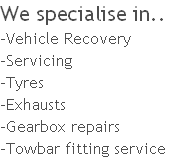 We specialise in..
-Vehicle Recovery
-Servicing
-Tyres
-Exhausts
-Gearbox repairs
-Towbar fitting service